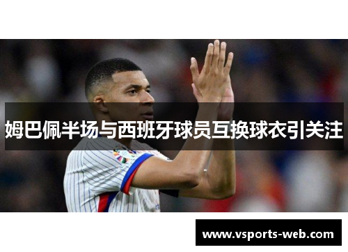 姆巴佩半场与西班牙球员互换球衣引关注