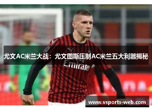 尤文AC米兰大战：尤文图斯压制AC米兰五大利器揭秘
