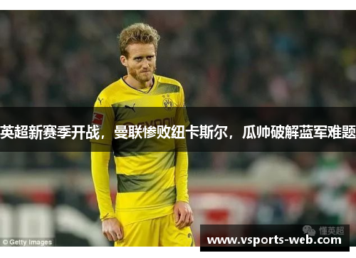 英超新赛季开战，曼联惨败纽卡斯尔，瓜帅破解蓝军难题