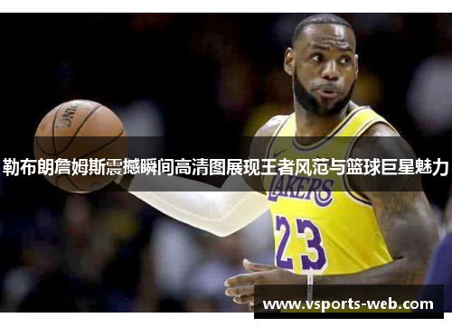 勒布朗詹姆斯震撼瞬间高清图展现王者风范与篮球巨星魅力