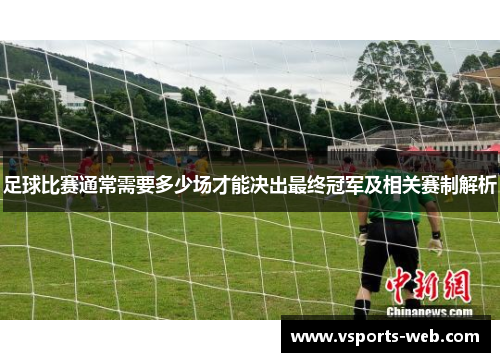 足球比赛通常需要多少场才能决出最终冠军及相关赛制解析
