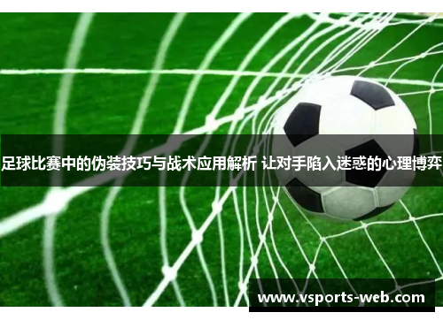 足球比赛中的伪装技巧与战术应用解析 让对手陷入迷惑的心理博弈
