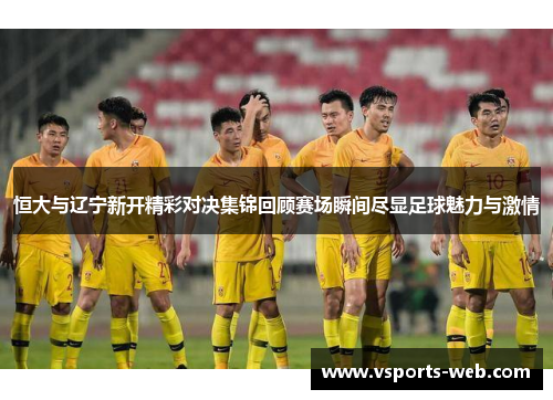恒大与辽宁新开精彩对决集锦回顾赛场瞬间尽显足球魅力与激情