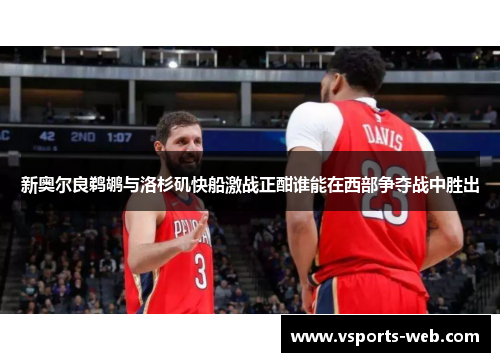 新奥尔良鹈鹕与洛杉矶快船激战正酣谁能在西部争夺战中胜出