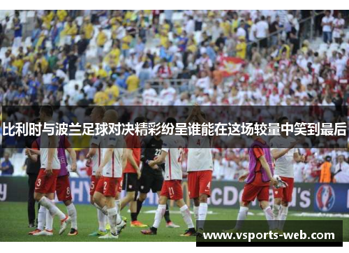 比利时与波兰足球对决精彩纷呈谁能在这场较量中笑到最后