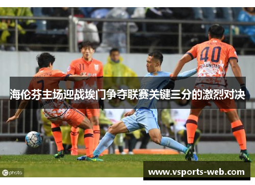 海伦芬主场迎战埃门争夺联赛关键三分的激烈对决