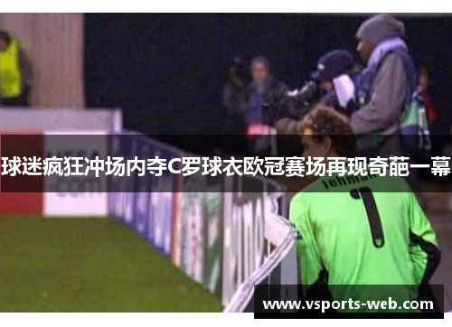 球迷疯狂冲场内夺C罗球衣欧冠赛场再现奇葩一幕