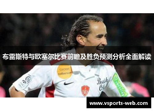 布雷斯特与欧塞尔比赛前瞻及胜负预测分析全面解读