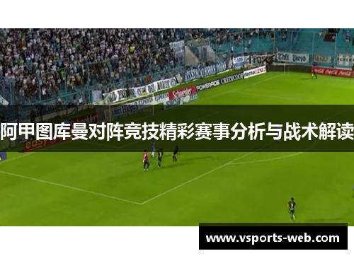 阿甲图库曼对阵竞技精彩赛事分析与战术解读